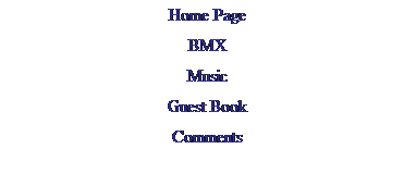 Text Box: Home Page
BMX
Music
Guest Book
Comments
 
